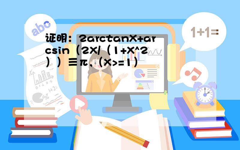 证明：2arctanX+arcsin（2X/（1+X^2））≡π,（X>=1）