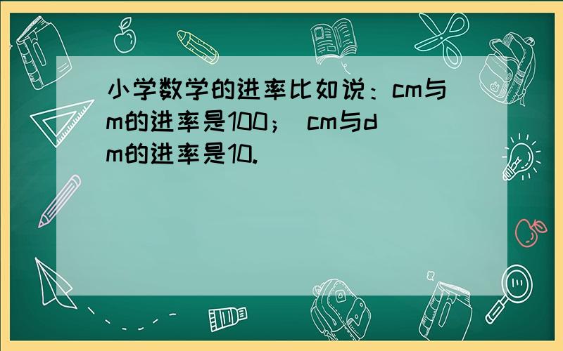 小学数学的进率比如说：cm与m的进率是100； cm与dm的进率是10.