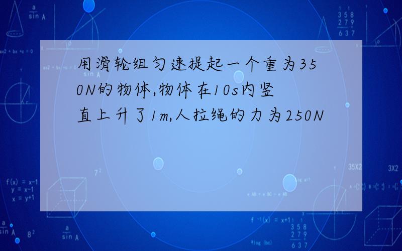 用滑轮组匀速提起一个重为350N的物体,物体在10s内竖直上升了1m,人拉绳的力为250N