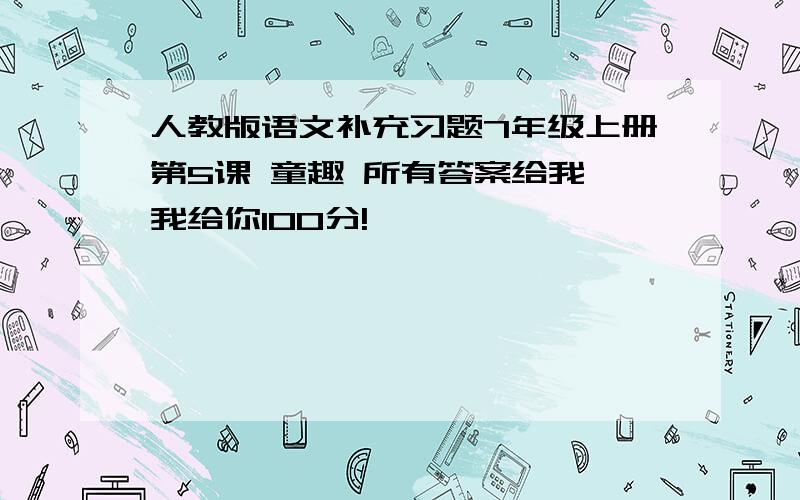 人教版语文补充习题7年级上册第5课 童趣 所有答案给我,我给你100分!