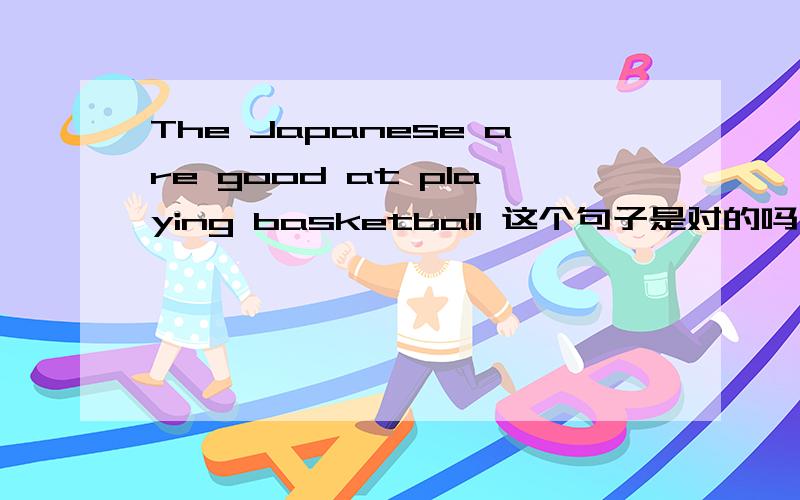 The Japanese are good at playing basketball 这个句子是对的吗