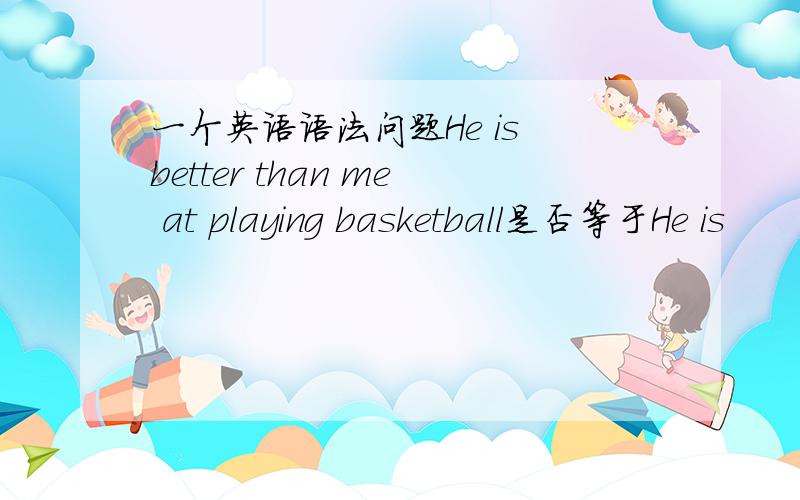 一个英语语法问题He is better than me at playing basketball是否等于He is