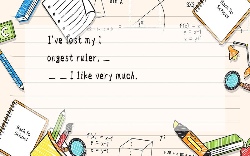 I've lost my longest ruler,___I like very much.