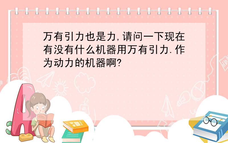 万有引力也是力,请问一下现在有没有什么机器用万有引力.作为动力的机器啊?