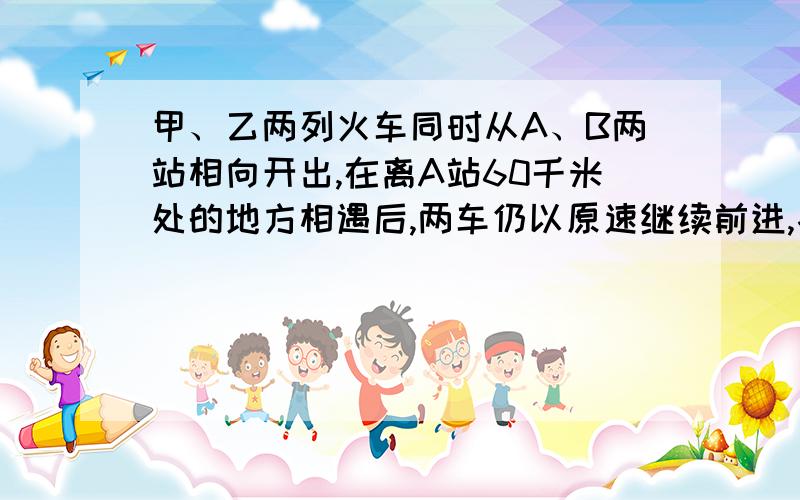 甲、乙两列火车同时从A、B两站相向开出,在离A站60千米处的地方相遇后,两车仍以原速继续前进,各车分别到达对方出发点后立