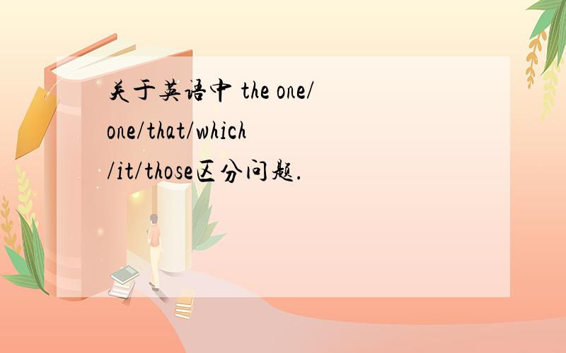 关于英语中 the one/one/that/which/it/those区分问题.