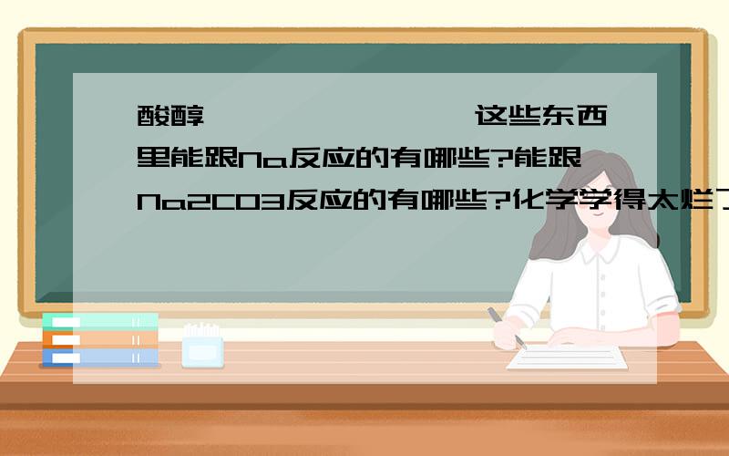 酸醇酚酯醛酮苯烷烯炔这些东西里能跟Na反应的有哪些?能跟Na2CO3反应的有哪些?化学学得太烂了,