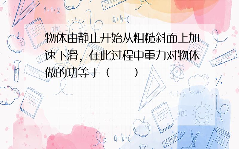 物体由静止开始从粗糙斜面上加速下滑，在此过程中重力对物体做的功等于（　　）