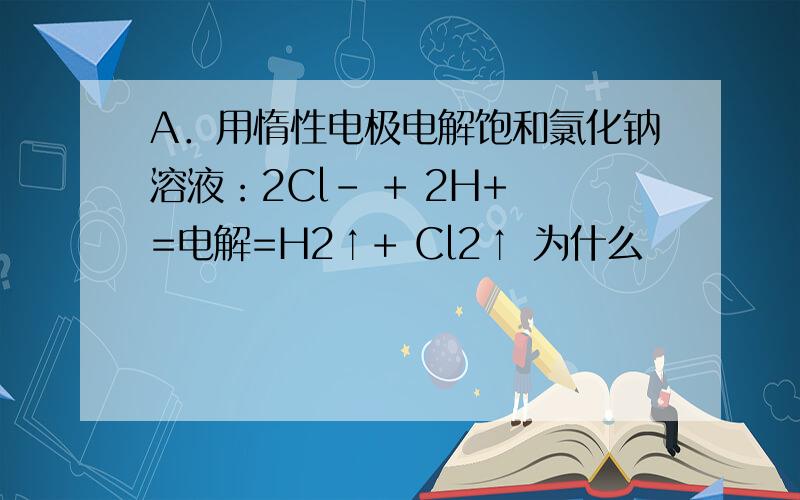 A．用惰性电极电解饱和氯化钠溶液：2Cl- + 2H+ =电解=H2↑+ Cl2↑ 为什么