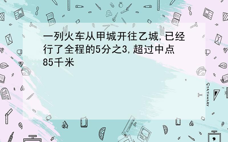 一列火车从甲城开往乙城,已经行了全程的5分之3,超过中点85千米