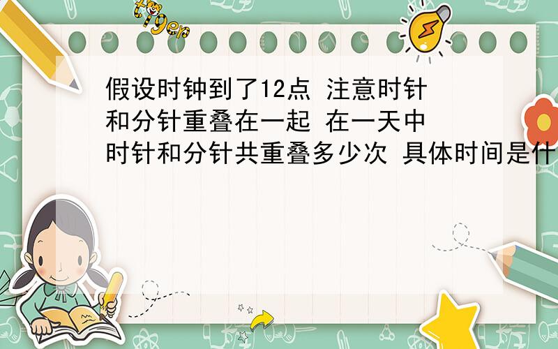 假设时钟到了12点 注意时针和分针重叠在一起 在一天中 时针和分针共重叠多少次 具体时间是什么