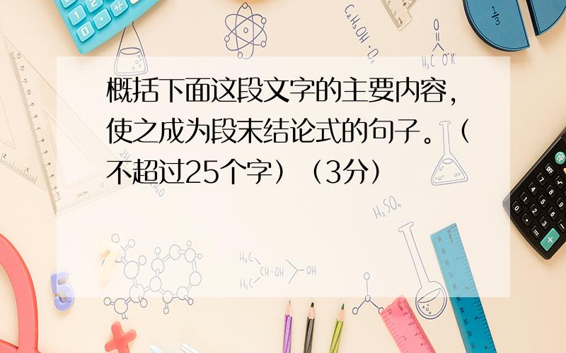 概括下面这段文字的主要内容，使之成为段末结论式的句子。（不超过25个字）（3分）