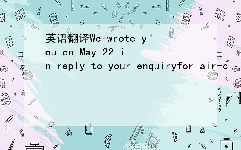 英语翻译We wrote you on May 22 in reply to your enquiryfor air-c