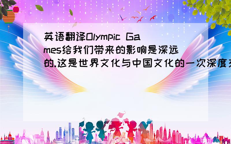 英语翻译Olympic Games给我们带来的影响是深远的.这是世界文化与中国文化的一次深度交汇.2008北京奥运会,是