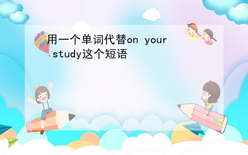 用一个单词代替on your study这个短语