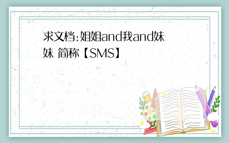 求文档:姐姐and我and妹妹 简称【SMS】