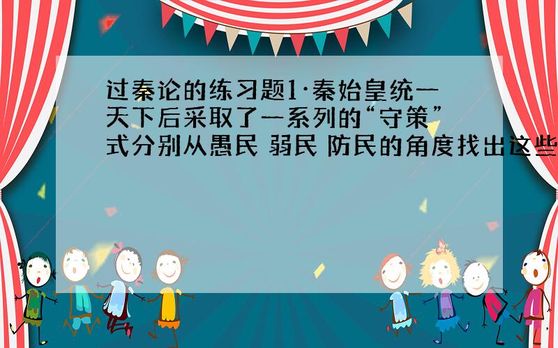 过秦论的练习题1·秦始皇统一天下后采取了一系列的“守策”式分别从愚民 弱民 防民的角度找出这些对应的句子2·作者在文中采