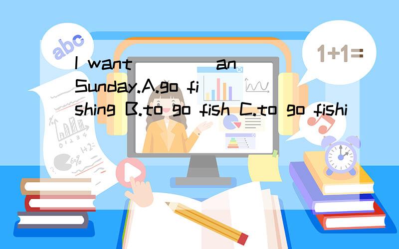 I want ____an Sunday.A.go fishing B.to go fish C.to go fishi