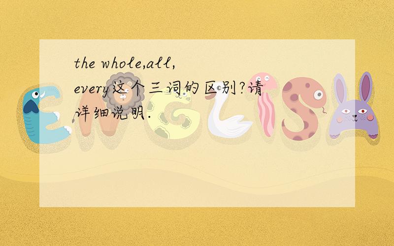 the whole,all,every这个三词的区别?请详细说明.