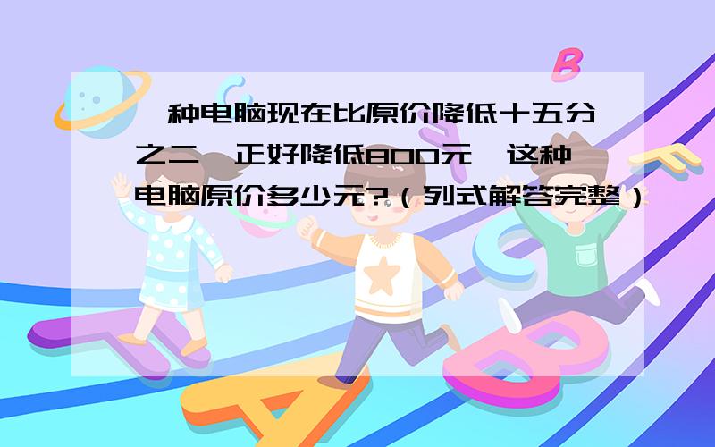 一种电脑现在比原价降低十五分之二,正好降低800元,这种电脑原价多少元?（列式解答完整）