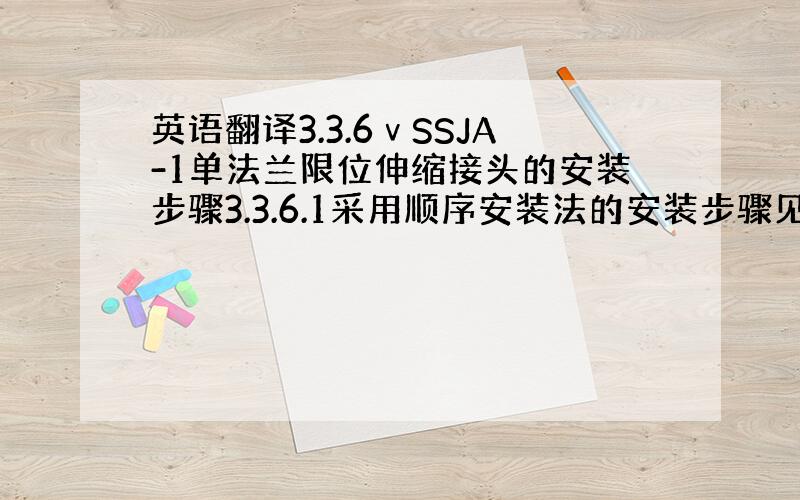 英语翻译3.3.6ⅴSSJA-1单法兰限位伸缩接头的安装步骤3.3.6.1采用顺序安装法的安装步骤见图9,所示:1)将安