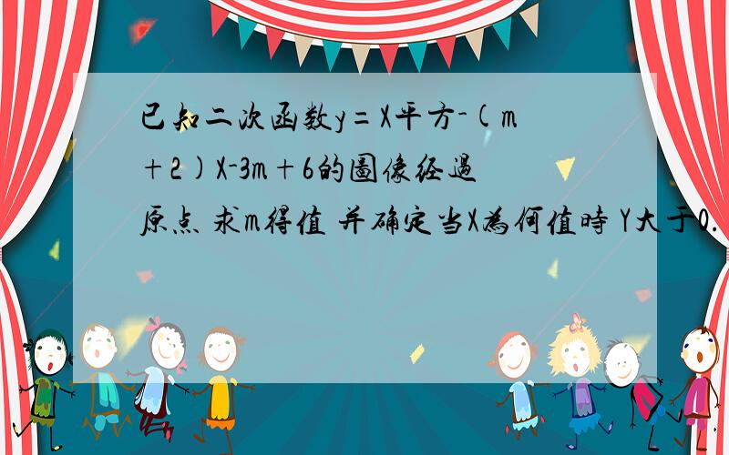 已知二次函数y=X平方-(m+2)X-3m+6的图像经过原点 求m得值 并确定当X为何值时 Y大于0. y小于0