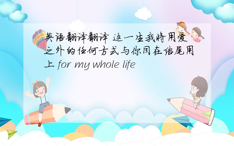 英语翻译翻译 这一生我将用爱之外的任何方式与你同在结尾用上 for my whole life