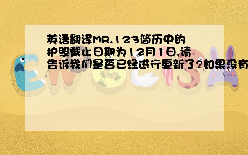 英语翻译MR.123简历中的护照截止日期为12月1日,请告诉我们是否已经进行更新了?如果没有请告示本人尽快更新!翻译成英