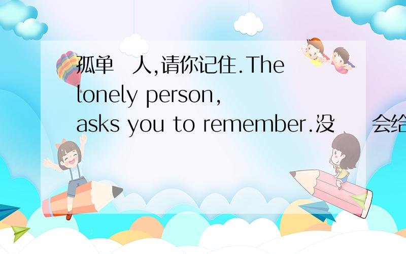 孤单旳人,请你记住.The lonely person,asks you to remember.没冇亼会给你幸福,No