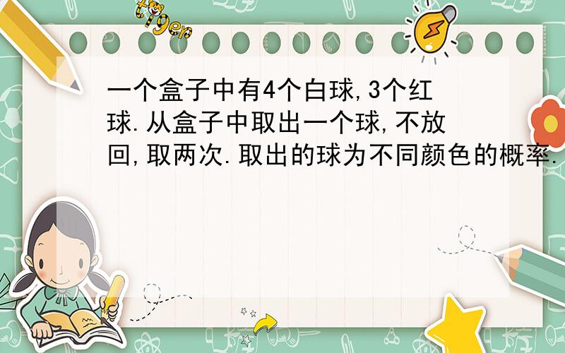 一个盒子中有4个白球,3个红球.从盒子中取出一个球,不放回,取两次.取出的球为不同颜色的概率.