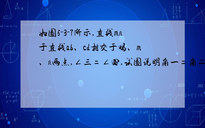 如图5-3-7所示,直线mn于直线ab、cd相交于吗、m、n两点,∠三=∠四,试图说明角一=角二