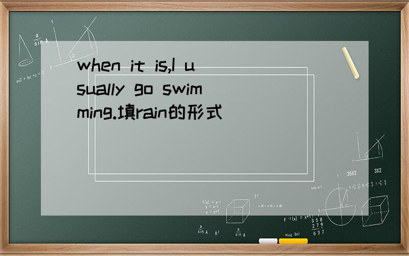 when it is,I usually go swimming.填rain的形式