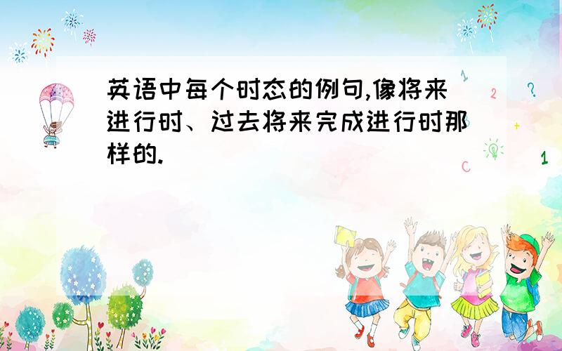 英语中每个时态的例句,像将来进行时、过去将来完成进行时那样的.