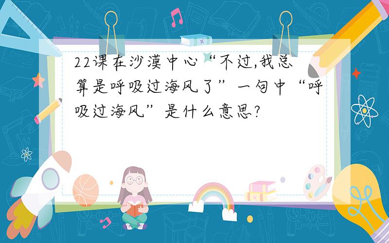 22课在沙漠中心“不过,我总算是呼吸过海风了”一句中“呼吸过海风”是什么意思?