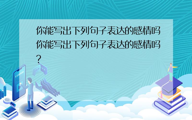 你能写出下列句子表达的感情吗你能写出下列句子表达的感情吗?