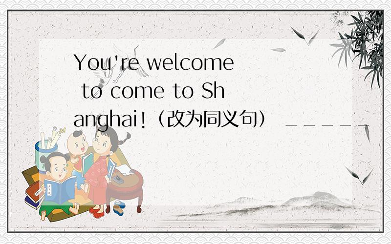 You're welcome to come to Shanghai!（改为同义句） _____