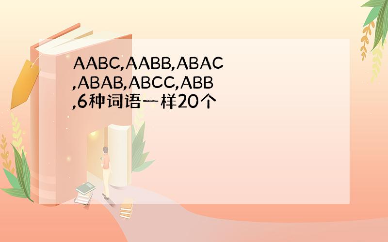 AABC,AABB,ABAC,ABAB,ABCC,ABB,6种词语一样20个