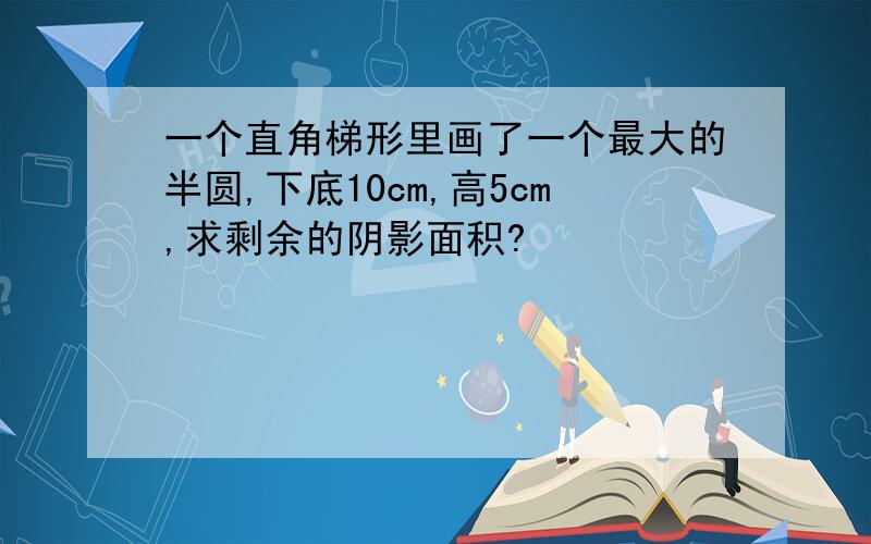 一个直角梯形里画了一个最大的半圆,下底10cm,高5cm,求剩余的阴影面积?