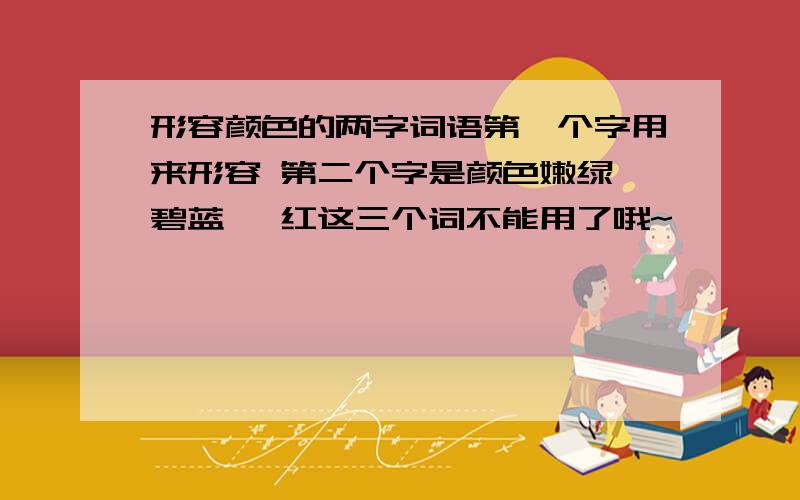 形容颜色的两字词语第一个字用来形容 第二个字是颜色嫩绿 碧蓝 绯红这三个词不能用了哦~