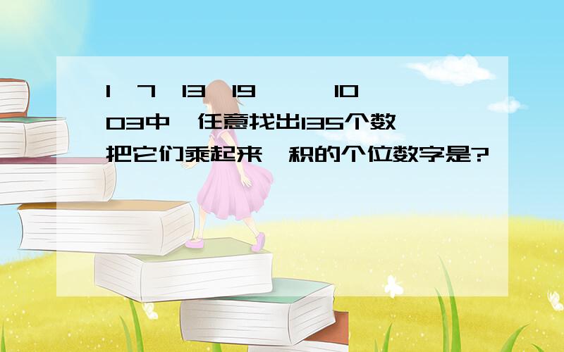 1、7、13、19、…、1003中,任意找出135个数,把它们乘起来,积的个位数字是?