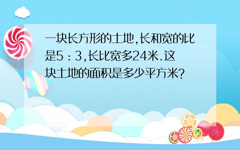 一块长方形的土地,长和宽的比是5：3,长比宽多24米.这块土地的面积是多少平方米?