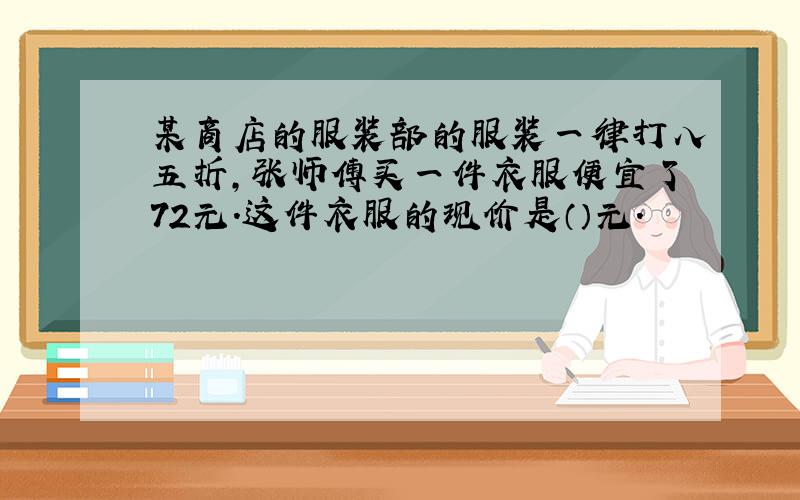 某商店的服装部的服装一律打八五折,张师傅买一件衣服便宜了72元.这件衣服的现价是（）元.