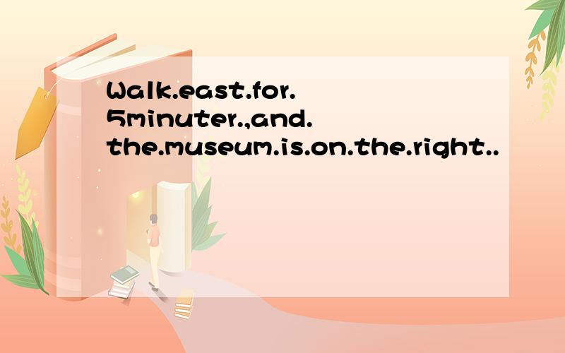 Walk.east.for.5minuter.,and.the.museum.is.on.the.right..