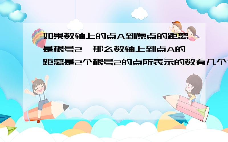 如果数轴上的点A到原点的距离是根号2,那么数轴上到点A的距离是2个根号2的点所表示的数有几个?