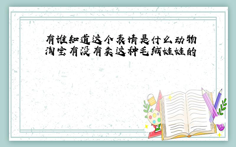 有谁知道这个表情是什么动物 淘宝有没有卖这种毛绒娃娃的