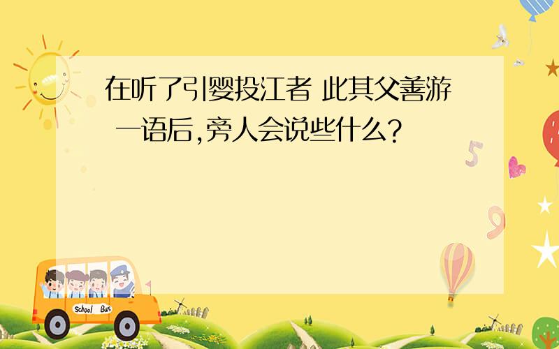 在听了引婴投江者 此其父善游 一语后,旁人会说些什么?