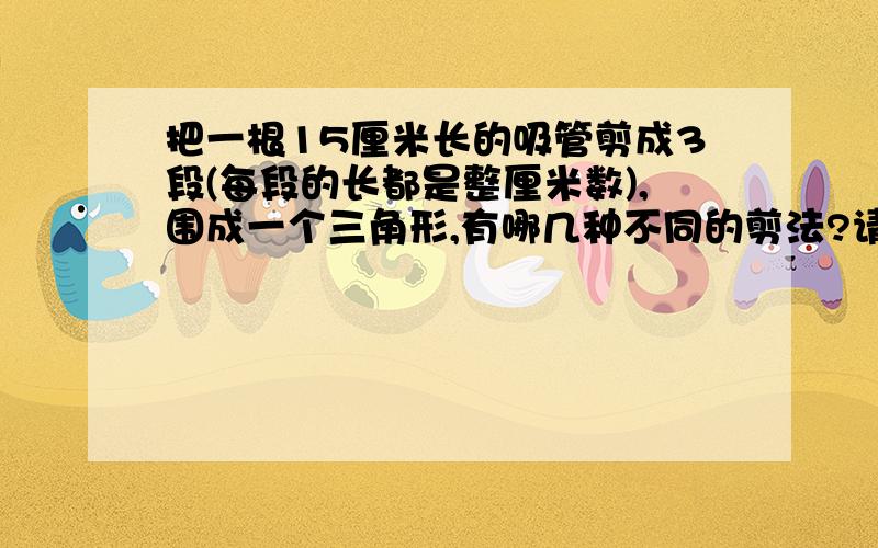 把一根15厘米长的吸管剪成3段(每段的长都是整厘米数),围成一个三角形,有哪几种不同的剪法?请列举所有剪法.