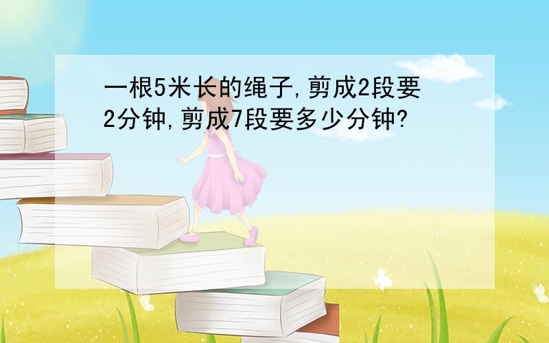 一根5米长的绳子,剪成2段要2分钟,剪成7段要多少分钟?