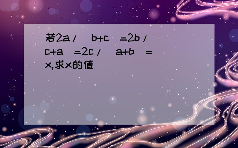 若2a/（b+c）=2b/（c+a）=2c/（a+b）=x,求x的值