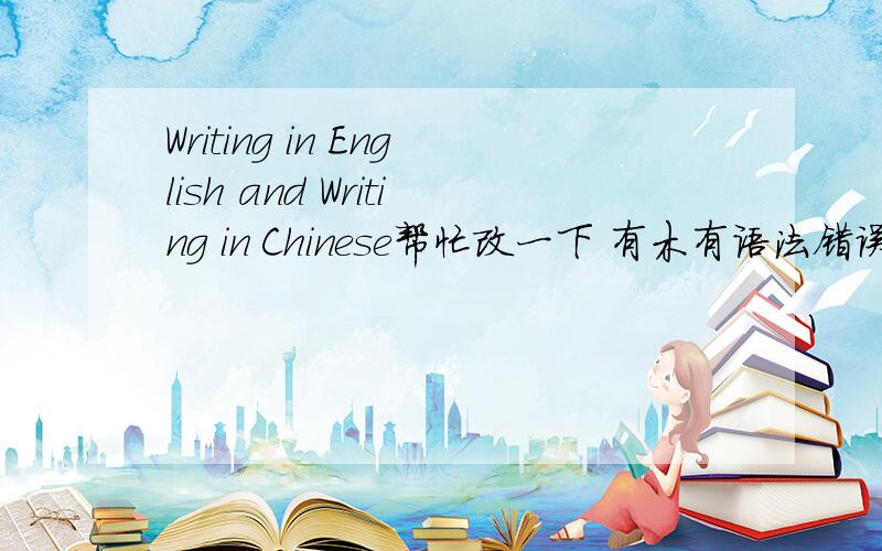 Writing in English and Writing in Chinese帮忙改一下 有木有语法错误啊